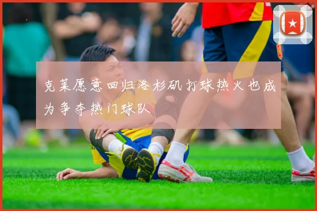克莱愿意回归洛杉矶打球热火也成为争夺热门球队