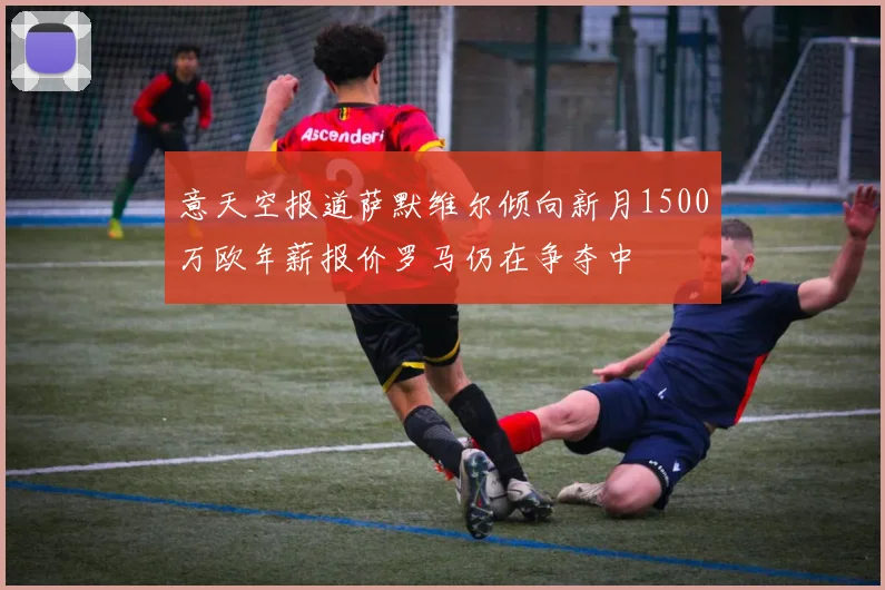 意天空报道萨默维尔倾向新月1500万欧年薪报价罗马仍在争夺中