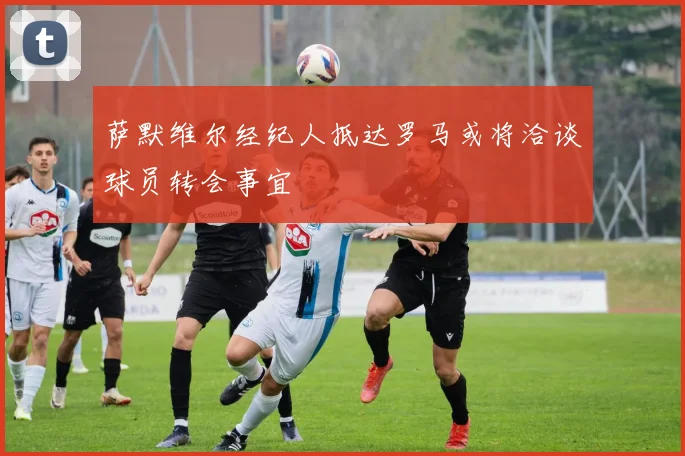 萨默维尔经纪人抵达罗马或将洽谈球员转会事宜